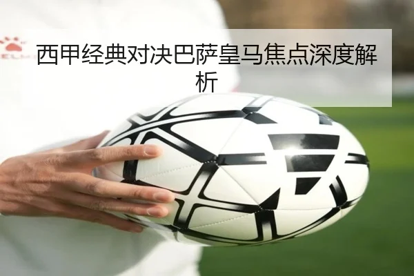 西甲经典对决巴萨皇马焦点深度解析